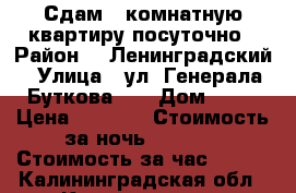  Сдам 1 комнатную квартиру посуточно › Район ­  Ленинградский › Улица ­ ул. Генерала Буткова 34 › Дом ­ 34 › Цена ­ 1 000 › Стоимость за ночь ­ 1 000 › Стоимость за час ­ 200 - Калининградская обл., Калининград г. Недвижимость » Квартиры аренда посуточно   
